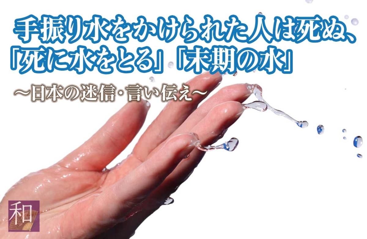 手振り水をかけられた人は死ぬ、「死に水をとる」「末期の水」～日本の迷信～